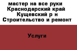 мастер на все руки - Краснодарский край, Кущевский р-н Строительство и ремонт » Услуги   